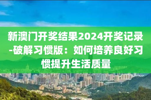 新澳门开奖结果2024开奖记录-破解习惯版：如何培养良好习惯提升生活质量