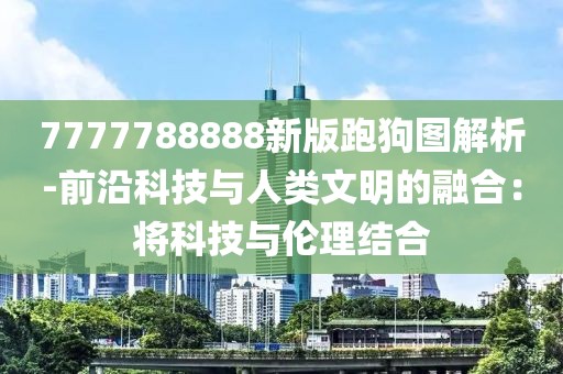 7777788888新版跑狗图解析-前沿科技与人类文明的融合：将科技与伦理结合