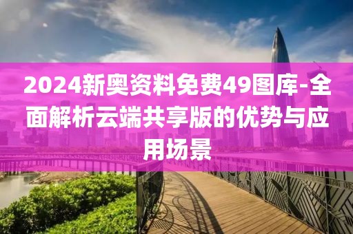 2024新奥资料免费49图库-全面解析云端共享版的优势与应用场景