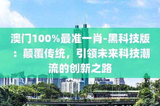 澳门100%最准一肖-黑科技版：颠覆传统，引领未来科技潮流的创新之路