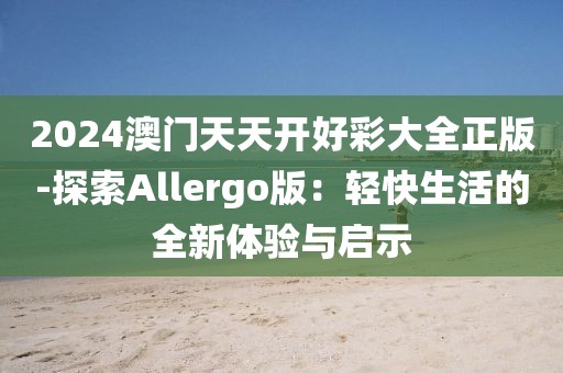 2024澳门天天开好彩大全正版-探索Allergo版：轻快生活的全新体验与启示