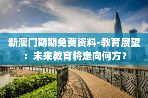 新澳门期期免费资料-教育展望：未来教育将走向何方？