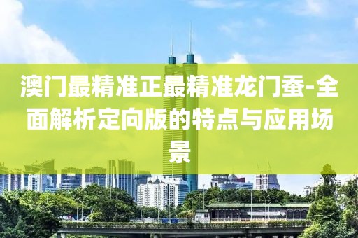 澳门最精准正最精准龙门蚕-全面解析定向版的特点与应用场景