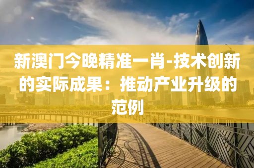 新澳门今晚精准一肖-技术创新的实际成果：推动产业升级的范例