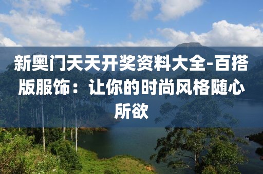 新奥门天天开奖资料大全-百搭版服饰：让你的时尚风格随心所欲
