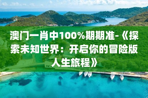 澳门一肖中100%期期准-《探索未知世界：开启你的冒险版人生旅程》