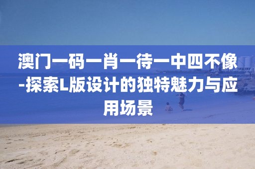 澳门一码一肖一待一中四不像-探索L版设计的独特魅力与应用场景