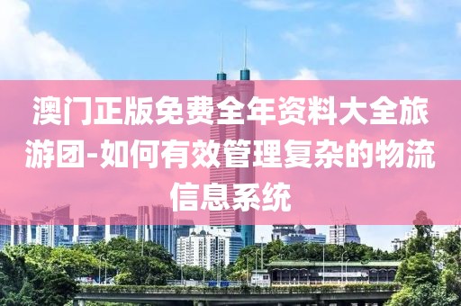 澳门正版免费全年资料大全旅游团-如何有效管理复杂的物流信息系统