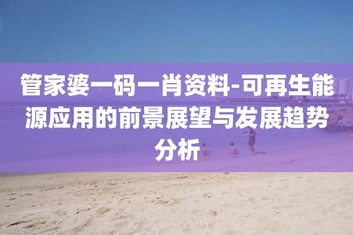 管家婆一码一肖资料-可再生能源应用的前景展望与发展趋势分析