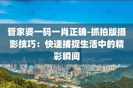 管家婆一码一肖正确-抓拍版摄影技巧：快速捕捉生活中的精彩瞬间