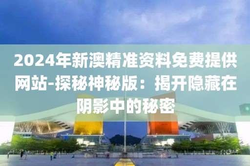 2024年新澳精准资料免费提供网站-探秘神秘版：揭开隐藏在阴影中的秘密