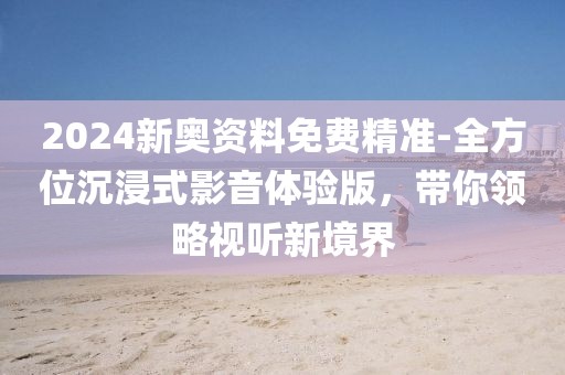 2024新奥资料免费精准-全方位沉浸式影音体验版，带你领略视听新境界