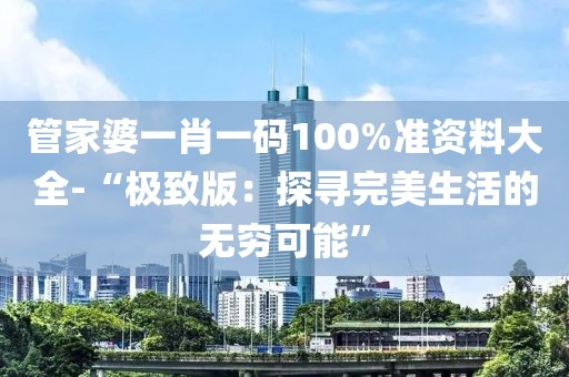 管家婆一肖一码100%准资料大全-“极致版：探寻完美生活的无穷可能”