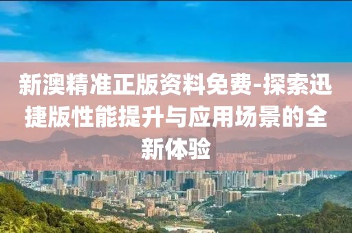 新澳精准正版资料免费-探索迅捷版性能提升与应用场景的全新体验