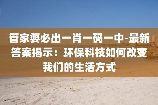 管家婆必出一肖一码一中-最新答案揭示：环保科技如何改变我们的生活方式