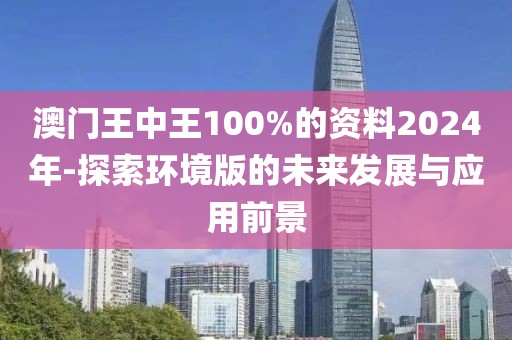 澳门王中王100%的资料2024年-探索环境版的未来发展与应用前景