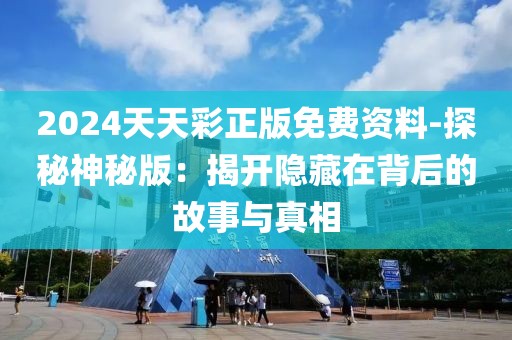 2024天天彩正版免费资料-探秘神秘版：揭开隐藏在背后的故事与真相
