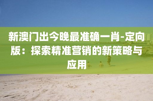 新澳门出今晚最准确一肖-定向版：探索精准营销的新策略与应用