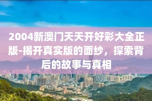 2004新澳门天天开好彩大全正版-揭开真实版的面纱，探索背后的故事与真相