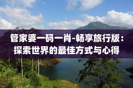 管家婆一码一肖-畅享旅行版：探索世界的最佳方式与心得