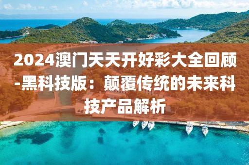 2024澳门天天开好彩大全回顾-黑科技版：颠覆传统的未来科技产品解析