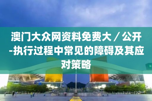 澳门大众网资料免费大／公开-执行过程中常见的障碍及其应对策略