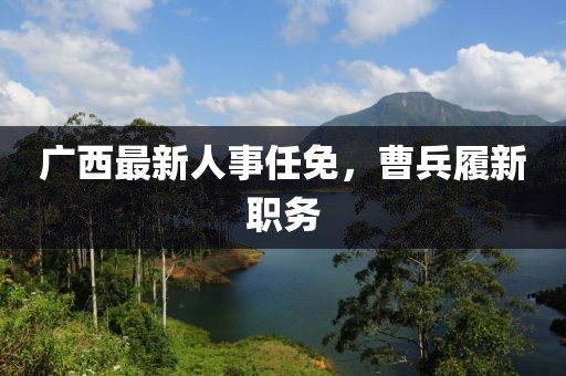 广西最新人事任免，曹兵履新职务