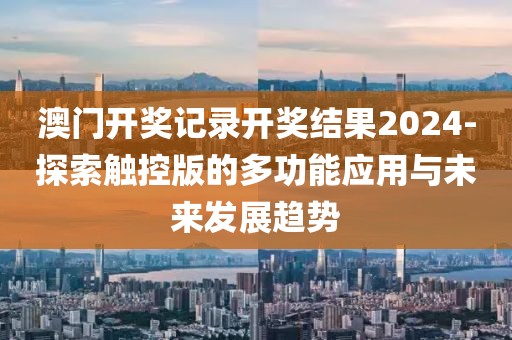 澳门开奖记录开奖结果2024-探索触控版的多功能应用与未来发展趋势