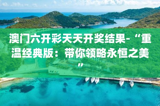 澳门六开彩天天开奖结果-“重温经典版：带你领略永恒之美”