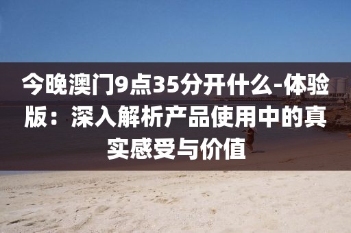 今晚澳门9点35分开什么-体验版：深入解析产品使用中的真实感受与价值
