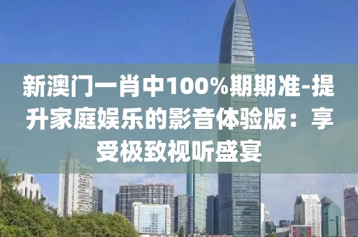 新澳门一肖中100%期期准-提升家庭娱乐的影音体验版：享受极致视听盛宴