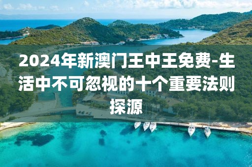 2024年新澳门王中王免费-生活中不可忽视的十个重要法则探源