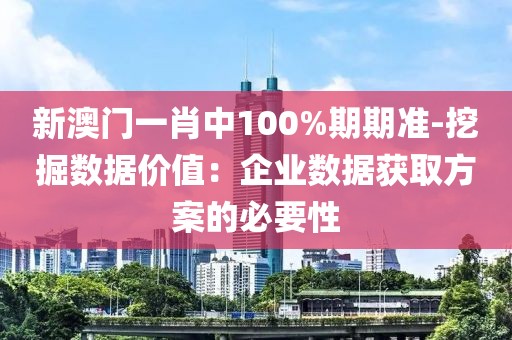 新澳门一肖中100%期期准-挖掘数据价值：企业数据获取方案的必要性