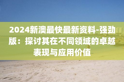 2024新澳最快最新资料-强劲版：探讨其在不同领域的卓越表现与应用价值