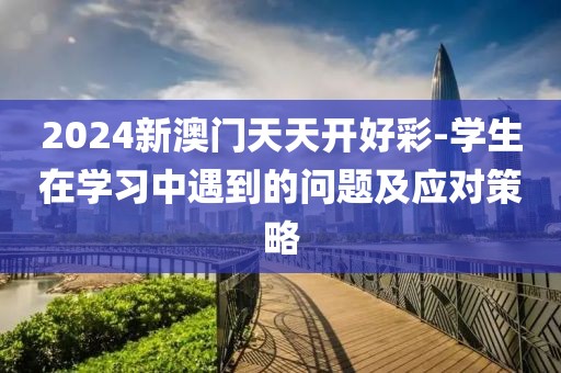 2024新澳门天天开好彩-学生在学习中遇到的问题及应对策略