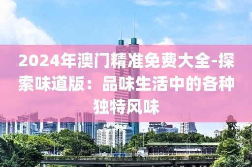 2024年澳门精准免费大全-探索味道版：品味生活中的各种独特风味