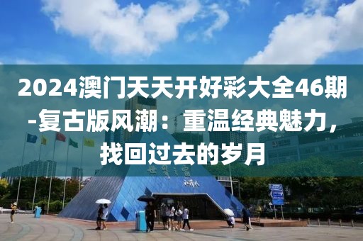 2024澳门天天开好彩大全46期-复古版风潮：重温经典魅力，找回过去的岁月