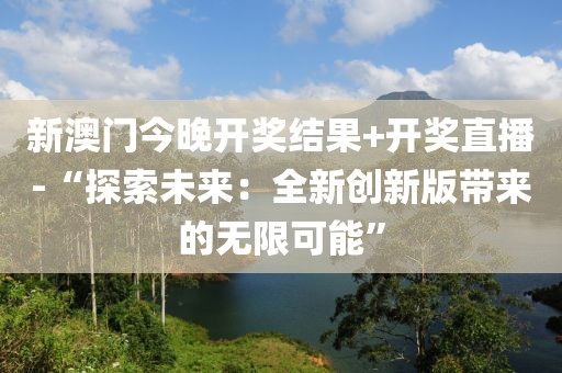 新澳门今晚开奖结果+开奖直播-“探索未来：全新创新版带来的无限可能”