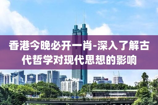 香港今晚必开一肖-深入了解古代哲学对现代思想的影响