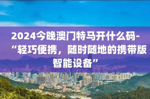 2024今晚澳门特马开什么码-“轻巧便携，随时随地的携带版智能设备”