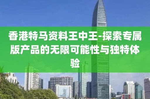 香港特马资料王中王-探索专属版产品的无限可能性与独特体验