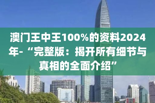 澳门王中王100%的资料2024年-“完整版：揭开所有细节与真相的全面介绍”
