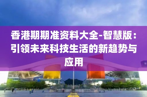 香港期期准资料大全-智慧版：引领未来科技生活的新趋势与应用