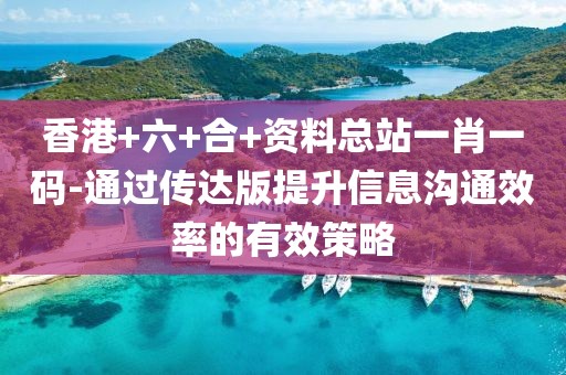 香港+六+合+资料总站一肖一码-通过传达版提升信息沟通效率的有效策略