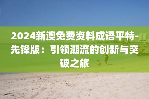 2024新澳免费资料成语平特-先锋版：引领潮流的创新与突破之旅