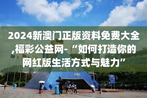 2024新澳门正版资料免费大全,福彩公益网-“如何打造你的网红版生活方式与魅力”