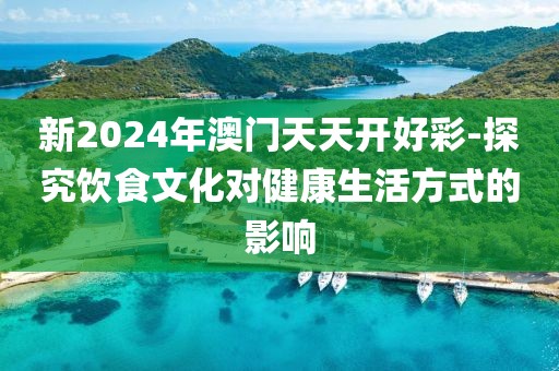 新2024年澳门天天开好彩-探究饮食文化对健康生活方式的影响