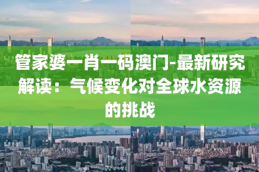 管家婆一肖一码澳门-最新研究解读：气候变化对全球水资源的挑战