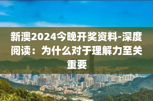 新澳2024今晚开奖资料-深度阅读：为什么对于理解力至关重要