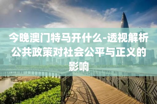 今晚澳门特马开什么-透视解析公共政策对社会公平与正义的影响